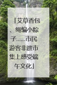 艾草香包、绳编小粽子……市民游客非遗市集上感受端午文化