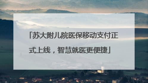 苏大附儿院医保移动支付正式上线，智慧就医更便捷