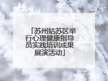 苏州姑苏区举行心理健康指导员实践培训成果展演活动