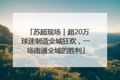 苏超现场｜超20万球迷制造全城狂欢，一场南通全域的胜利