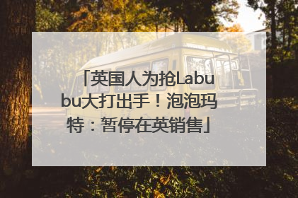 英国人为抢Labubu大打出手！泡泡玛特：暂停在英销售