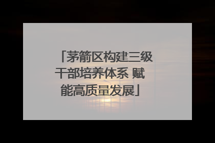 茅箭区构建三级干部培养体系 赋能高质量发展