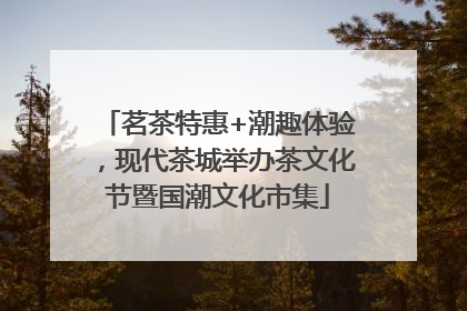 茗茶特惠+潮趣体验，现代茶城举办茶文化节暨国潮文化市集
