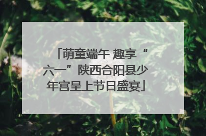 萌童端午 趣享“六一”陕西合阳县少年宫呈上节日盛宴