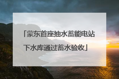 蒙东首座抽水蓄能电站下水库通过蓄水验收