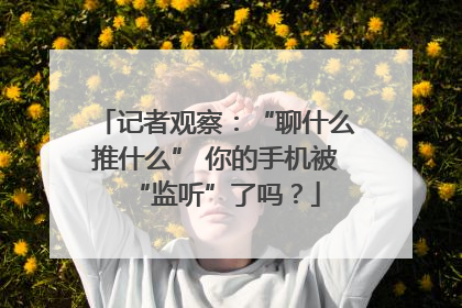 记者观察：“聊什么推什么” 你的手机被“监听”了吗？