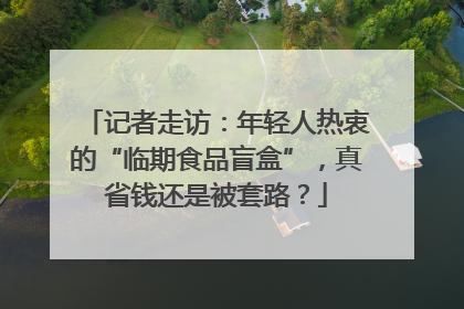 记者走访：年轻人热衷的“临期食品盲盒”，真省钱还是被套路？