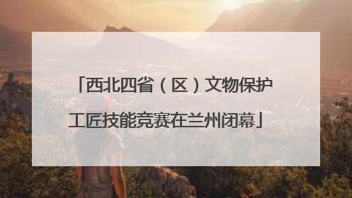 西北四省（区）文物保护工匠技能竞赛在兰州闭幕