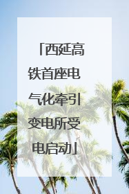 西延高铁首座电气化牵引变电所受电启动