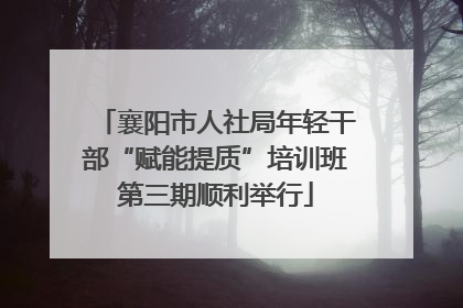 襄阳市人社局年轻干部“赋能提质”培训班第三期顺利举行