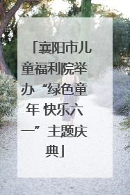 襄阳市儿童福利院举办“绿色童年 快乐六一”主题庆典