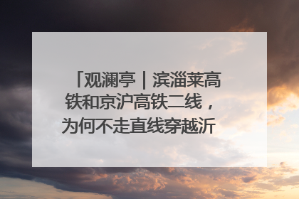 观澜亭｜滨淄莱高铁和京沪高铁二线，为何不走直线穿越沂蒙山腹地？