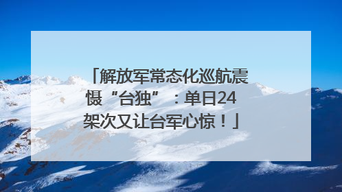 解放军常态化巡航震慑“台独”：单日24架次又让台军心惊！