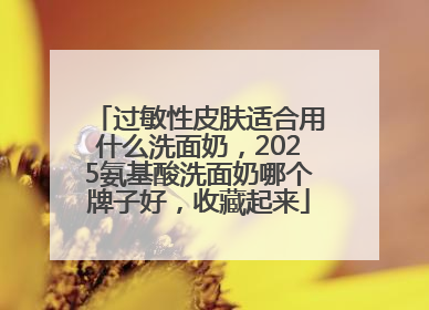 过敏性皮肤适合用什么洗面奶，2025氨基酸洗面奶哪个牌子好，收藏起来