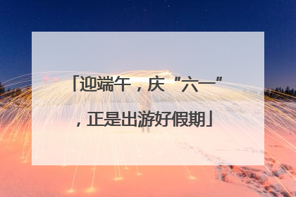 迎端午，庆“六一”，正是出游好假期