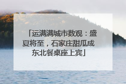 运满满城市数观：盛夏将至，石家庄甜瓜成东北餐桌座上宾