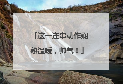 这一连串动作娴熟温暖，帅气！