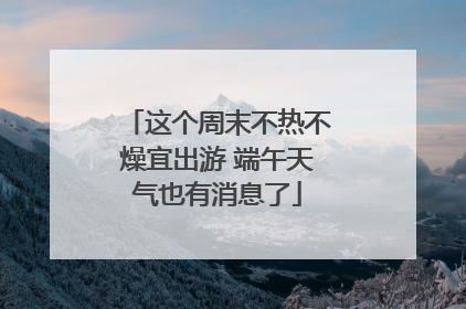 这个周末不热不燥宜出游 端午天气也有消息了