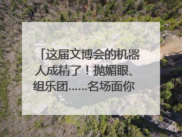 这届文博会的机器人成精了！抛媚眼、组乐团……名场面你pick谁？