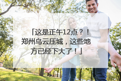 这是正午12点？！郑州乌云压城，这些地方已经下大了！