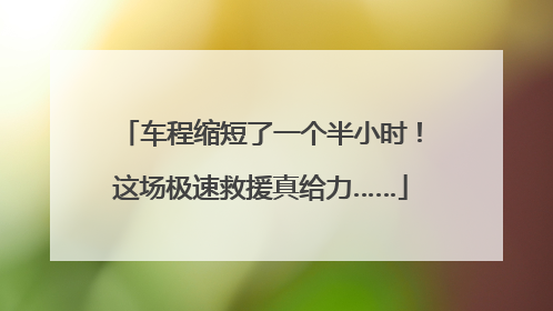 车程缩短了一个半小时！这场极速救援真给力……