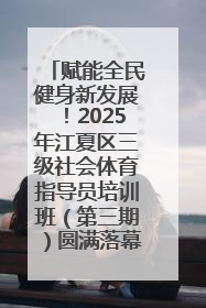 赋能全民健身新发展！2025年江夏区三级社会体育指导员培训班（第三期）圆满落幕