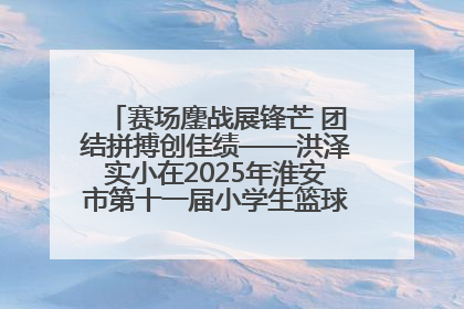赛场鏖战展锋芒 团结拼搏创佳绩——洪泽实小在2025年淮安市第十一届小学生篮球比赛中再获佳绩