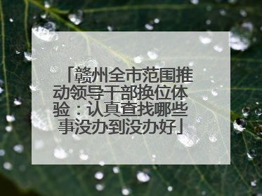 赣州全市范围推动领导干部换位体验：认真查找哪些事没办到没办好