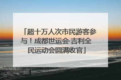 超十万人次市民游客参与！成都世运会·吉利全民运动会圆满收官