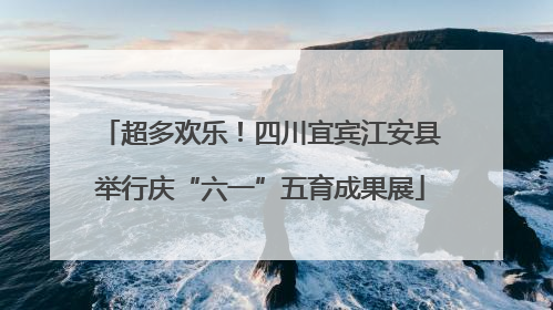 超多欢乐！四川宜宾江安县举行庆“六一”五育成果展