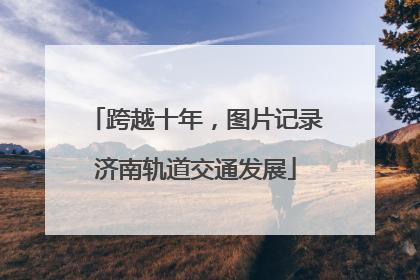 跨越十年，图片记录济南轨道交通发展
