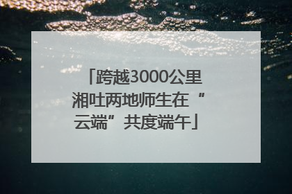 跨越3000公里 湘吐两地师生在“云端”共度端午