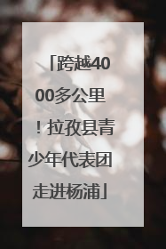 跨越4000多公里！拉孜县青少年代表团走进杨浦