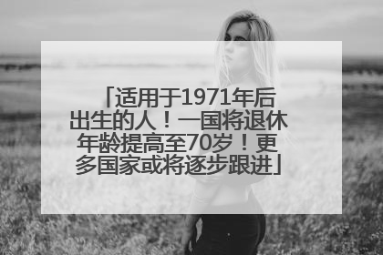 适用于1971年后出生的人！一国将退休年龄提高至70岁！更多国家或将逐步跟进