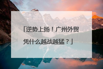 逆势上扬！广州外贸凭什么越战越猛？