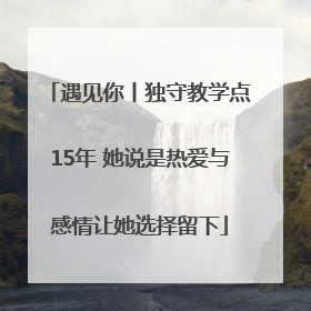 遇见你丨独守教学点15年 她说是热爱与感情让她选择留下