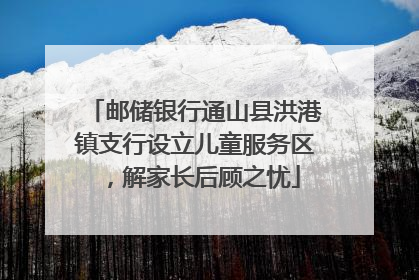 邮储银行通山县洪港镇支行设立儿童服务区，解家长后顾之忧