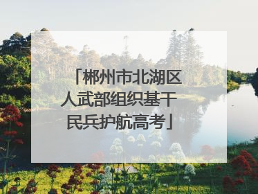 郴州市北湖区人武部组织基干民兵护航高考