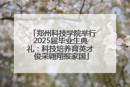 郑州科技学院举行2025届毕业生典礼：科技培养育英才 俊采翱翔报家国