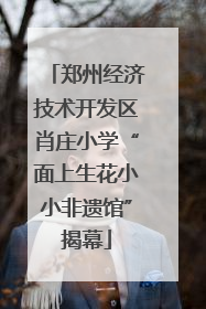 郑州经济技术开发区肖庄小学“面上生花小小非遗馆”揭幕