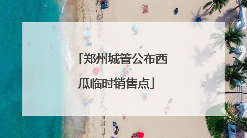 郑州城管公布西瓜临时销售点