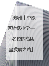 郑州市中原区锦绣小学——名校的高质量发展之路