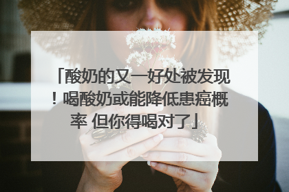 酸奶的又一好处被发现！喝酸奶或能降低患癌概率 但你得喝对了