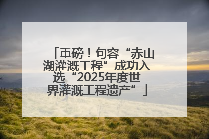 重磅！句容“赤山湖灌溉工程”成功入选“2025年度世界灌溉工程遗产”