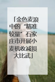 金色麦浪中的“精准较量”石家庄市开展小麦机收减损大比武