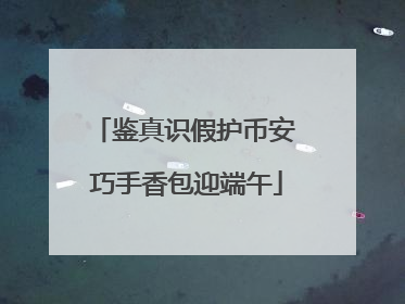 鉴真识假护币安 巧手香包迎端午
