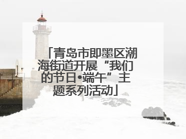 青岛市即墨区潮海街道开展“我们的节日•端午”主题系列活动
