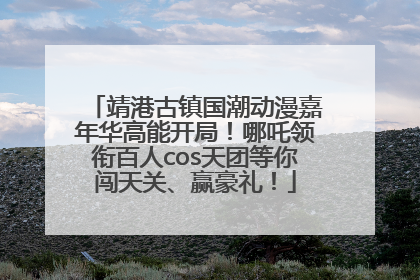 靖港古镇国潮动漫嘉年华高能开局！哪吒领衔百人cos天团等你闯天关、赢豪礼！