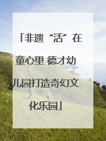 非遗“活”在童心里 德才幼儿园打造奇幻文化乐园