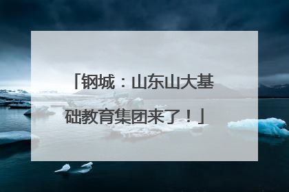钢城：山东山大基础教育集团来了！